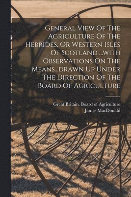James MacDonald - General View Of The Agriculture Of The Hebrides, Or Western Isles Of Scotland ...with Observations On The Means...drawn Up Under The Direction Of The Board Of Agriculture, Häftad