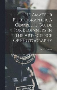 bokomslag The Amateur Photographer, A Complete Guide For Beginners In The Art-science Of Photography