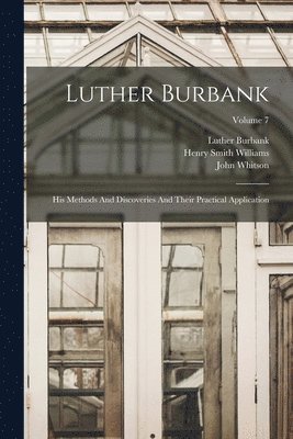Luther Burbank: His Methods And Discoveries And Their Practical Application; Volume 7 1
