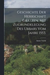 bokomslag Geschichte der Herrschaft Gratzen, mit Zugrundelegung des Urbars vom Jahre 1553.