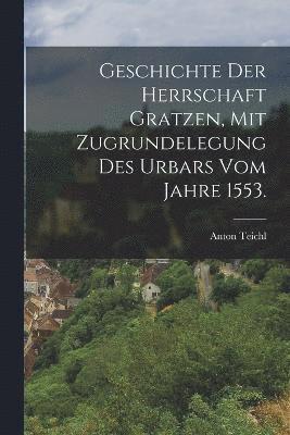 Geschichte der Herrschaft Gratzen, mit Zugrundelegung des Urbars vom Jahre 1553. 1