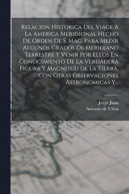 Jorge Juan, Antonio De Ulloa - Relacion Historica Del Viage A La America Meridional Hecho De Orden De S. Mag. Para Medir Algunos Grados De Meridiano Terrestre Y Venir Por Ellos En Conocimiento De La Verdadera Figura Y Magnitud De La Tierra, Con Otras Observaciones Astronomicas Y..., Häftad
