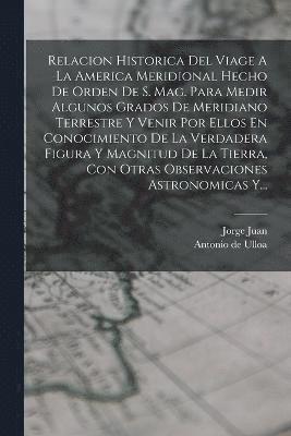 bokomslag Relacion Historica Del Viage A La America Meridional Hecho De Orden De S. Mag. Para Medir Algunos Grados De Meridiano Terrestre Y Venir Por Ellos En Conocimiento De La Verdadera Figura Y Magnitud De