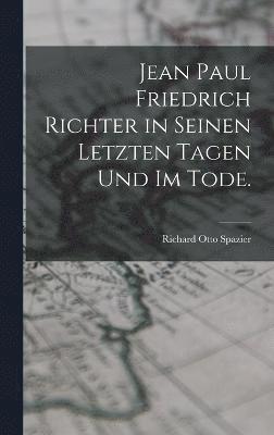 Jean Paul Friedrich Richter in seinen letzten Tagen und im Tode.