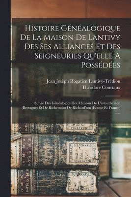 Histoire Gnalogique De La Maison De Lantivy Des Ses Alliances Et Des Seigneuries Qu'elle A Possdes 1