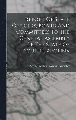 Report Of State Officers, Board And Committees To The General Assembly Of The State Of South Carolina 1