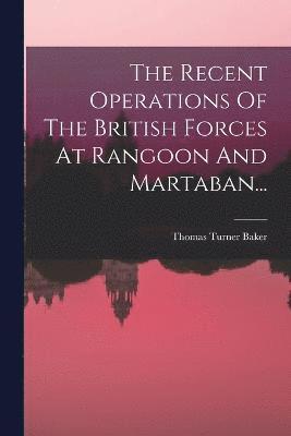 The Recent Operations Of The British Forces At Rangoon And Martaban... 1