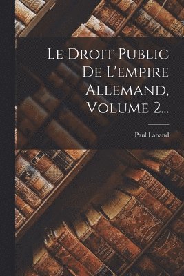 Paul Laband - Droit Public De L'empire Allemand, Volume 2..., Häftad