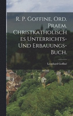 R. P. Goffine, Ord. Praem. christkatholisches Unterrichts- und Erbauungs-Buch.