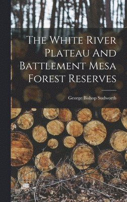 George Bishop Sudworth - White River Plateau And Battlement Mesa Forest Reserves, Inbunden
