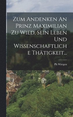 Zum Andenken An Prinz Maximilian Zu Wied, Sein Leben Und Wissenschaftliche Thtigkeit... 1