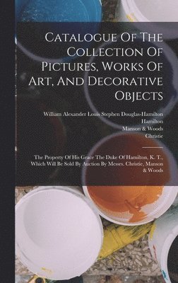 Catalogue Of The Collection Of Pictures, Works Of Art, And Decorative Objects 1