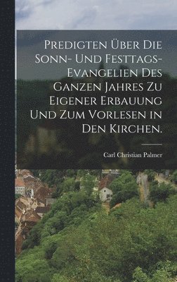 Predigten ber die Sonn- und Festtags-Evangelien des ganzen Jahres zu eigener Erbauung und zum Vorlesen in den Kirchen. 1