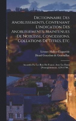 Dictionnaire Des Anoblissements, Contenant L'indication Des Anoblissements, Maintenues De Noblesse, Concessions, Collations De Titres, Etc