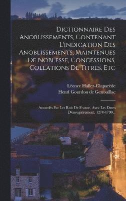 Dictionnaire Des Anoblissements, Contenant L'indication Des Anoblissements, Maintenues De Noblesse, Concessions, Collations De Titres, Etc 1