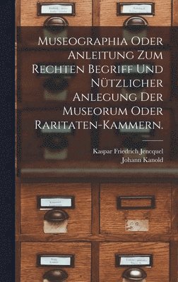 Museographia oder Anleitung zum rechten Begriff und ntzlicher Anlegung der Museorum oder Raritaten-Kammern. 1