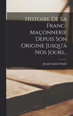 bokomslag Histoire De La Franc-maonnerie Depuis Son Origine Jusqu' Nos Jours...