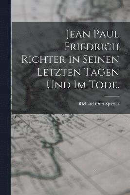 Jean Paul Friedrich Richter in seinen letzten Tagen und im Tode.