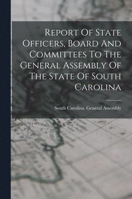 Report Of State Officers, Board And Committees To The General Assembly Of The State Of South Carolina 1