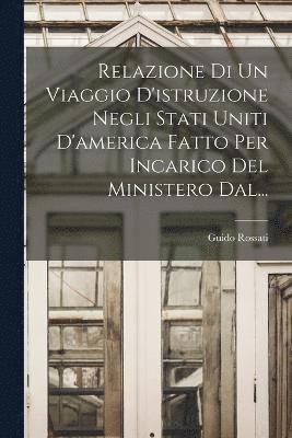 Relazione Di Un Viaggio D'istruzione Negli Stati Uniti D'america Fatto Per Incarico Del Ministero Dal... 1