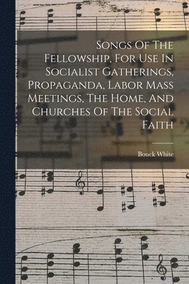 Songs Of The Fellowship, For Use In Socialist Gatherings, Propaganda, Labor Mass Meetings, The Home, And Churches Of The Social Faith 1