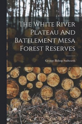 George Bishop Sudworth - White River Plateau And Battlement Mesa Forest Reserves, Häftad