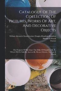 bokomslag Catalogue Of The Collection Of Pictures, Works Of Art, And Decorative Objects