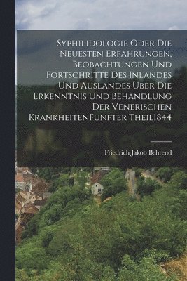 Syphilidologie Oder Die Neuesten Erfahrungen, Beobachtungen Und Fortschritte Des Inlandes Und Auslandes ber Die Erkenntnis Und Behandlung Der Venerischen Krankheiten funfter theil 1844 1