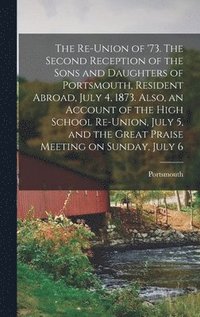 bokomslag Re-union of '73. The Second Reception of the Sons and Daughters of Portsmouth, Resident Abroad, July 4, 1873. Also, an Account of the High School Re-union, July 5, and the Great Praise Meeting on S...