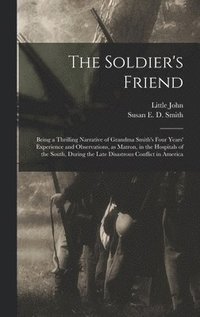bokomslag The Soldier's Friend; Being a Thrilling Narrative of Grandma Smith's Four Years' Experience and Observations, as Matron, in the Hospitals of the South, During the Late Disastrous Conflict in America