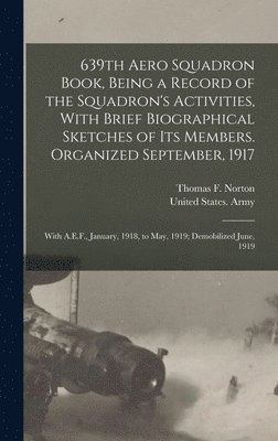 639th Aero Squadron Book, Being a Record of the Squadron's Activities, With Brief Biographical Sketches of Its Members. Organized September, 1917; With A.E.F., January, 1918, to May, 1919; Demobilized June, 1919, Inbunden