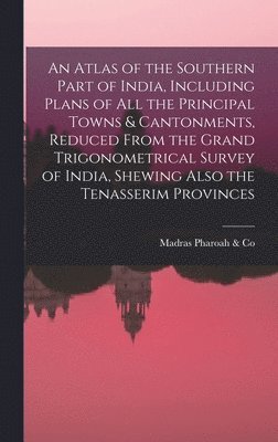 bokomslag An Atlas of the Southern Part of India, Including Plans of All the Principal Towns & Cantonments, Reduced From the Grand Trigonometrical Survey of India, Shewing Also the Tenasserim Provinces