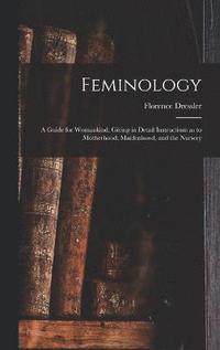bokomslag Feminology; a Guide for Womankind, Giving in Detail Instructions as to Motherhood, Maidenhood, and the Nursery