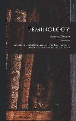 Feminology; a Guide for Womankind, Giving in Detail Instructions as to Motherhood, Maidenhood, and the Nursery 1