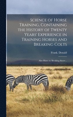 Science of Horse Training, Containing the History of Twenty Years' Experience in Training Horses and Breaking Colts; Also Hints on Breaking Steers .. 1