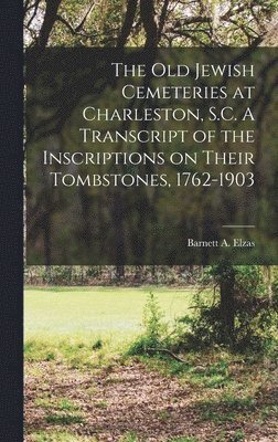 bokomslag The Old Jewish Cemeteries at Charleston, S.C. A Transcript of the Inscriptions on Their Tombstones, 1762-1903