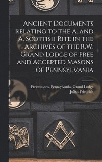 bokomslag Ancient Documents Relating to the A. and A. Scottish Rite in the Archives of the R.W. Grand Lodge of Free and Accepted Masons of Pennsylvania