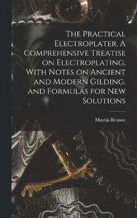 bokomslag The Practical Electroplater. A Comprehensive Treatise on Electroplating, With Notes on Ancient and Modern Gilding, and Formulas for New Solutions