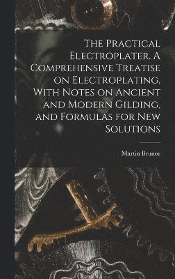 Martin Brunor - Practical Electroplater. A Comprehensive Treatise on Electroplating, With Notes on Ancient and Modern Gilding, and Formulas for New Solutions, Inbunden