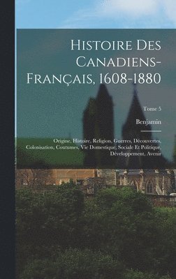 bokomslag Histoire des canadiens-français, 1608-1880: Origine, histoire, religion, guerres, découvertes, colonisation, coutumes, vie domestique, sociale et poli