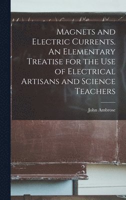 bokomslag Magnets and Electric Currents. An Elementary Treatise for the Use of Electrical Artisans and Science Teachers