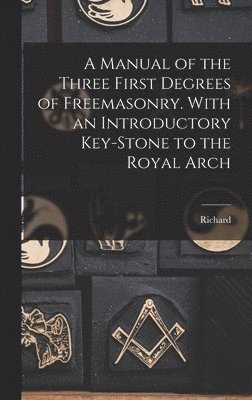 A Manual of the Three First Degrees of Freemasonry. With an Introductory Key-stone to the Royal Arch 1
