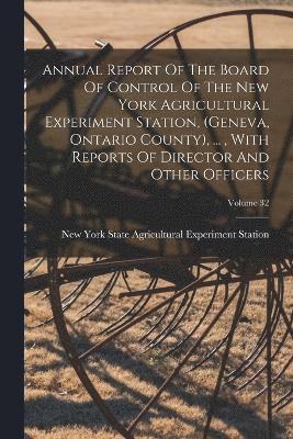 Annual Report Of The Board Of Control Of The New York Agricultural Experiment Station, (geneva, Ontario County), ..., With Reports Of Director And Other Officers; Volume 32 1