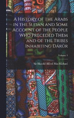 bokomslag A History of the Arabs in the Sudan and Some Account of the People Who Preceded Them and of the Tribes Inhabiting Drr; Volume 1