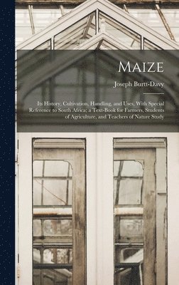 Maize; Its History, Cultivation, Handling, and Uses, With Special Reference to South Africa; a Text-book for Farmers, Students of Agriculture, and Teachers of Nature Study 1