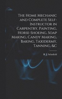 bokomslag The Home Mechanic and Complete Self-instructor in Carpentry, Painting, Horse-shoeing, Soap Making, Candy Making, Baking, Taxidermy, Tanning, &c