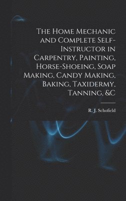 bokomslag The Home Mechanic and Complete Self-instructor in Carpentry, Painting, Horse-shoeing, Soap Making, Candy Making, Baking, Taxidermy, Tanning, &c