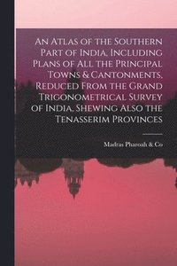 bokomslag An Atlas of the Southern Part of India, Including Plans of All the Principal Towns & Cantonments, Reduced From the Grand Trigonometrical Survey of India, Shewing Also the Tenasserim Provinces