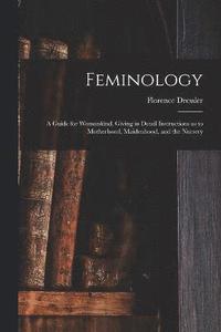 bokomslag Feminology; a Guide for Womankind, Giving in Detail Instructions as to Motherhood, Maidenhood, and the Nursery