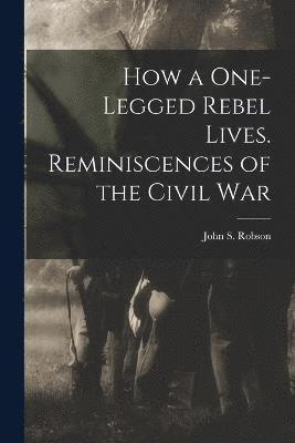 How a One-legged Rebel Lives. Reminiscences of the Civil War 1